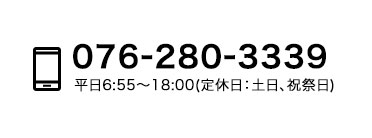 076-280-3339 平日6:55〜18:00(定休日：土日、祝祭日)