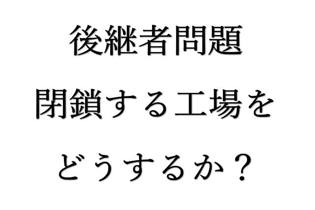 後継者問題　閉鎖した工場の活用